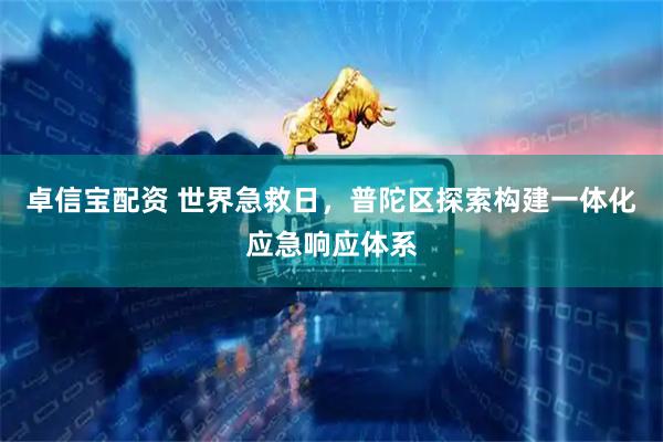 卓信宝配资 世界急救日，普陀区探索构建一体化应急响应体系