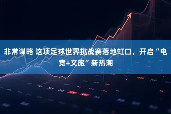 非常谋略 这项足球世界挑战赛落地虹口，开启“电竞+文旅”新热潮