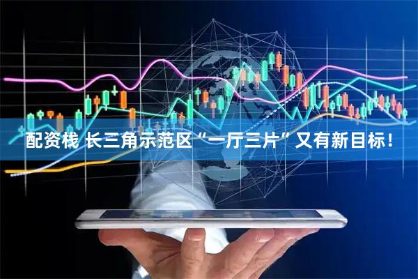配资栈 长三角示范区“一厅三片”又有新目标！