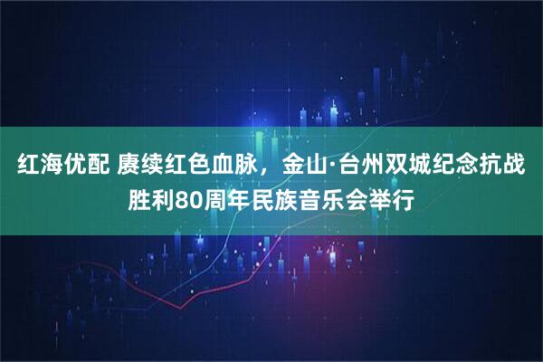 红海优配 赓续红色血脉，金山·台州双城纪念抗战胜利80周年民族音乐会举行