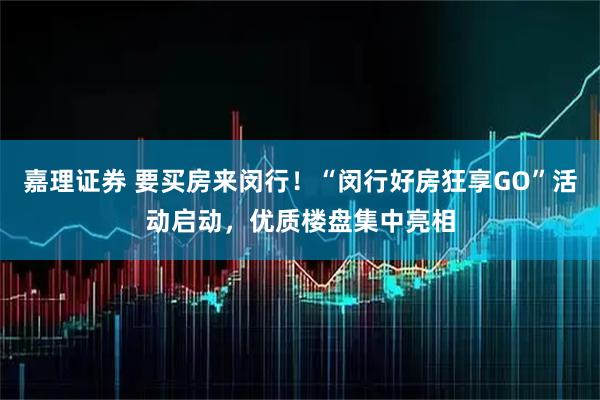 嘉理证券 要买房来闵行！“闵行好房狂享GO”活动启动，优质楼盘集中亮相