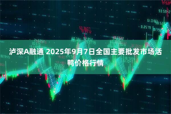 泸深A融通 2025年9月7日全国主要批发市场活鸭价格行情