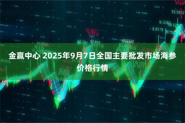 金赢中心 2025年9月7日全国主要批发市场海参价格行情