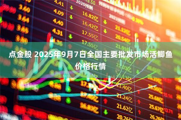 点金股 2025年9月7日全国主要批发市场活鲫鱼价格行情