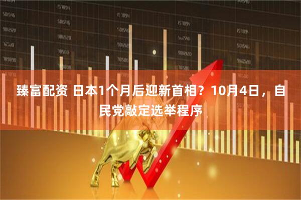 臻富配资 日本1个月后迎新首相？10月4日，自民党敲定选举程序