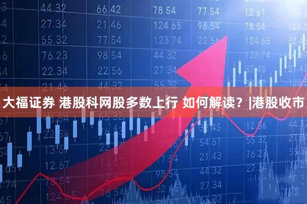 大福证券 港股科网股多数上行 如何解读？|港股收市