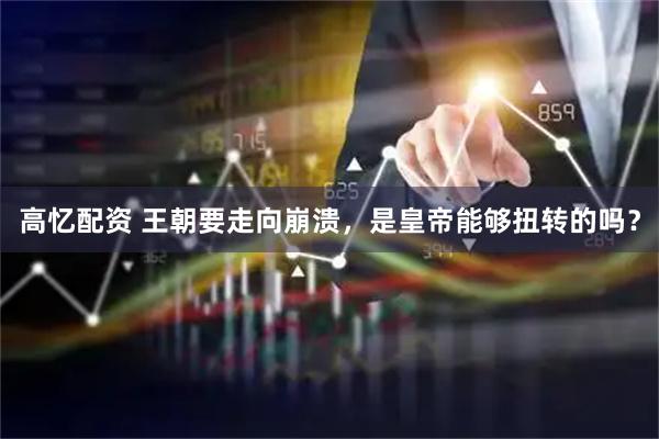 高忆配资 王朝要走向崩溃，是皇帝能够扭转的吗？