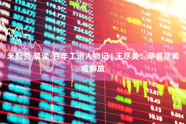 米配资 晨读·百年工运人物记 | 王尽美：尽善尽美唯解放