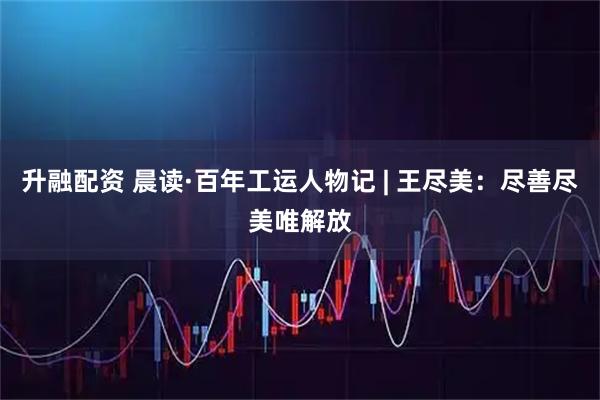 升融配资 晨读·百年工运人物记 | 王尽美：尽善尽美唯解放