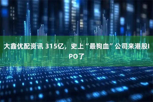 大鑫优配资讯 315亿，史上“最狗血”公司来港股IPO了