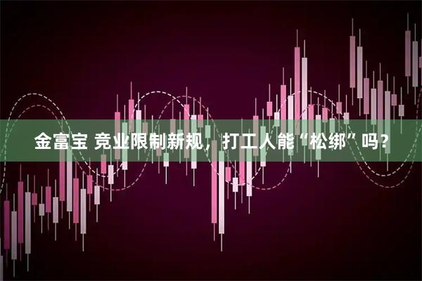 金富宝 竞业限制新规，打工人能“松绑”吗？