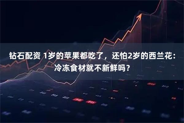 钻石配资 1岁的苹果都吃了，还怕2岁的西兰花：冷冻食材就不新鲜吗？