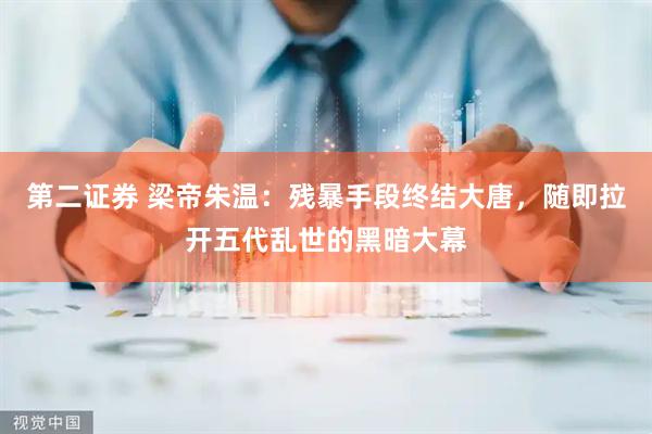 第二证券 梁帝朱温：残暴手段终结大唐，随即拉开五代乱世的黑暗大幕