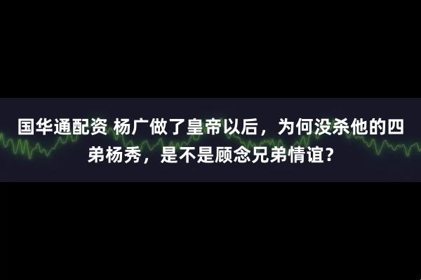 国华通配资 杨广做了皇帝以后，为何没杀他的四弟杨秀，是不是顾念兄弟情谊？