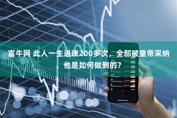 富牛网 此人一生进谏200多次，全部被皇帝采纳，他是如何做到的？
