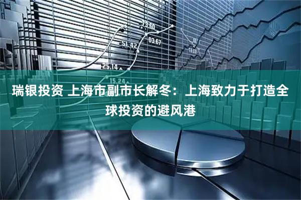 瑞银投资 上海市副市长解冬：上海致力于打造全球投资的避风港