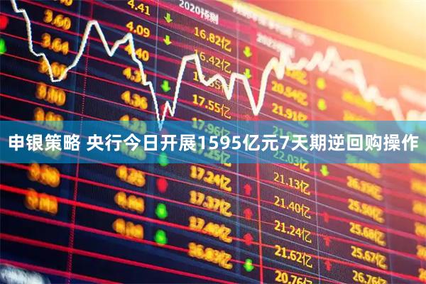 申银策略 央行今日开展1595亿元7天期逆回购操作
