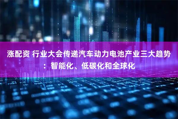 涨配资 行业大会传递汽车动力电池产业三大趋势：智能化、低碳化和全球化