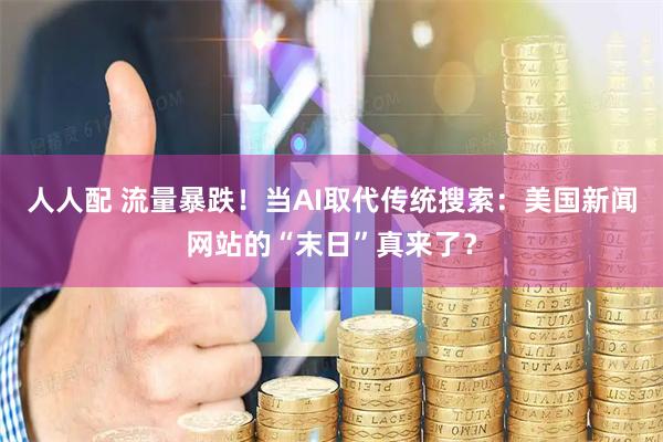 人人配 流量暴跌！当AI取代传统搜索：美国新闻网站的“末日”真来了？