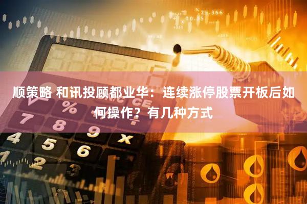 顺策略 和讯投顾都业华：连续涨停股票开板后如何操作？有几种方式