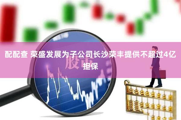 配配查 荣盛发展为子公司长沙荣丰提供不超过4亿担保