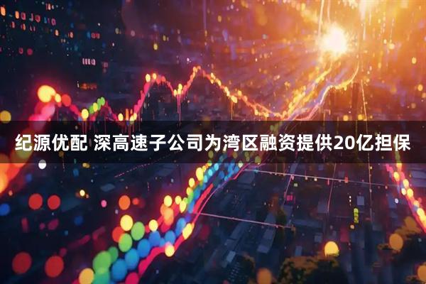 纪源优配 深高速子公司为湾区融资提供20亿担保