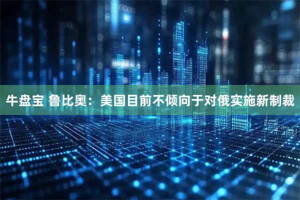 牛盘宝 鲁比奥：美国目前不倾向于对俄实施新制裁