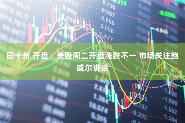 园十州 开盘：美股周二开盘涨跌不一 市场关注鲍威尔讲话