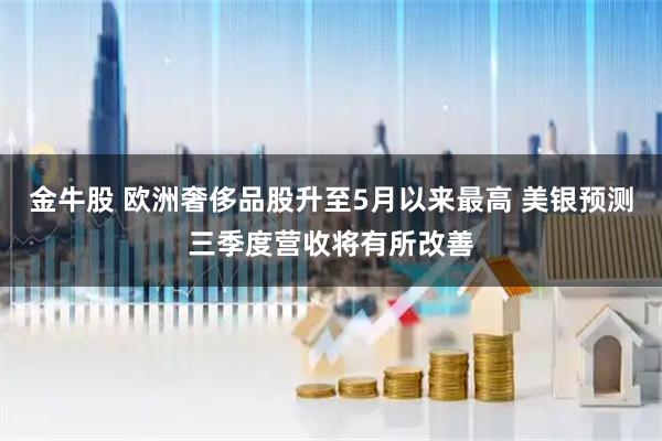 金牛股 欧洲奢侈品股升至5月以来最高 美银预测三季度营收将有所改善