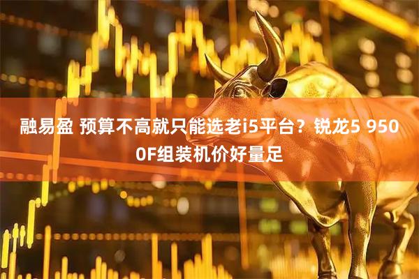 融易盈 预算不高就只能选老i5平台？锐龙5 9500F组装机价好量足