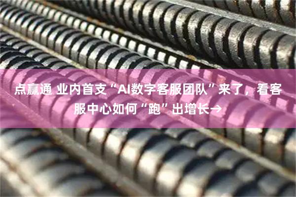 点赢通 业内首支“AI数字客服团队”来了，看客服中心如何“跑”出增长→
