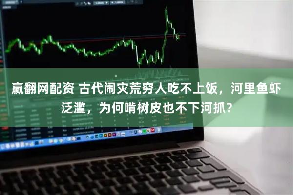 赢翻网配资 古代闹灾荒穷人吃不上饭，河里鱼虾泛滥，为何啃树皮也不下河抓？