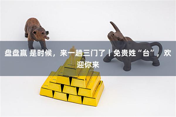 盘盘赢 是时候，来一趟三门了丨免贵姓“台”，欢迎你来