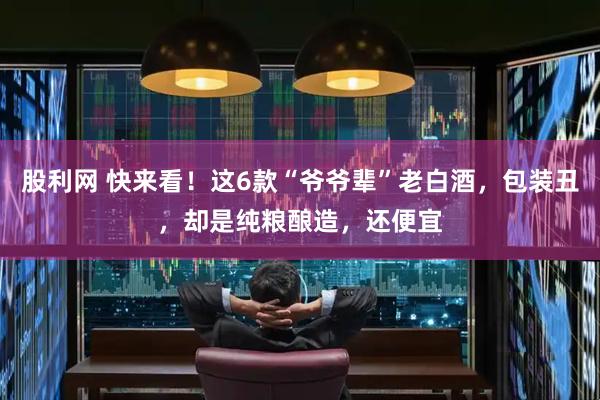 股利网 快来看！这6款“爷爷辈”老白酒，包装丑，却是纯粮酿造，还便宜