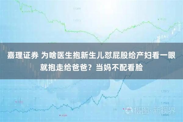 嘉理证券 为啥医生抱新生儿怼屁股给产妇看一眼就抱走给爸爸？当妈不配看脸