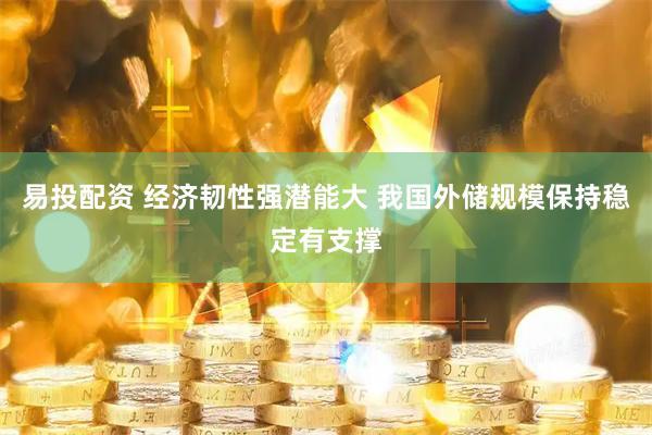 易投配资 经济韧性强潜能大 我国外储规模保持稳定有支撑