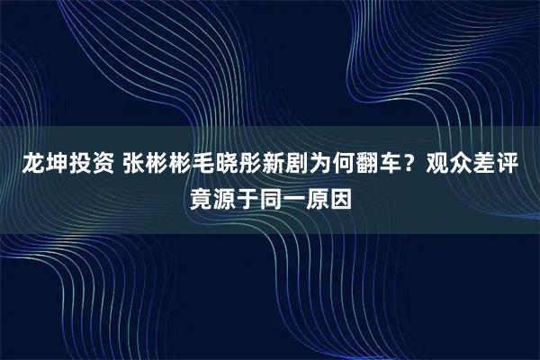 龙坤投资 张彬彬毛晓彤新剧为何翻车?观众差评竟源于同一原因