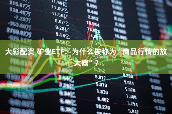 大彩配资 矿业ETF:为什么被称为“商品行情的放大器”?