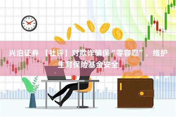 兴泊证券 【社评】对欺诈骗保“零容忍”，维护生育保险基金安全