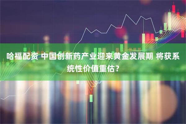 哈福配资 中国创新药产业迎来黄金发展期 将获系统性价值重估？