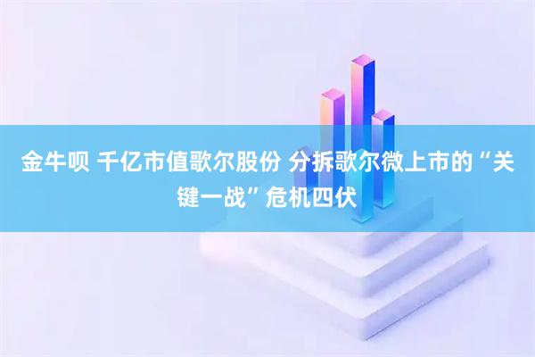 金牛呗 千亿市值歌尔股份 分拆歌尔微上市的“关键一战”危机四伏