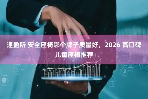 速盈所 安全座椅哪个牌子质量好，2026 高口碑儿童座椅推荐