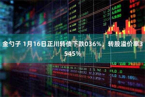 金勺子 1月16日正川转债下跌036%，转股溢价率3545%