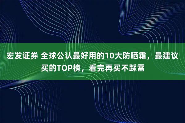 宏发证券 全球公认最好用的10大防晒霜，最建议买的TOP榜，看完再买不踩雷