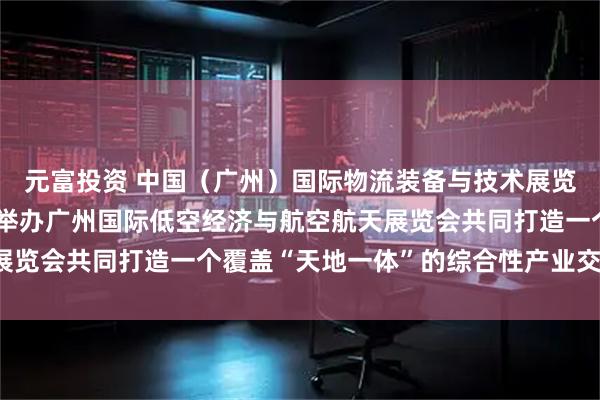 元富投资 中国（广州）国际物流装备与技术展览会展会同期，还将联动举办广州国际低空经济与航空航天展览会共同打造一个覆盖“天地一体”的综合性产业交流平台。