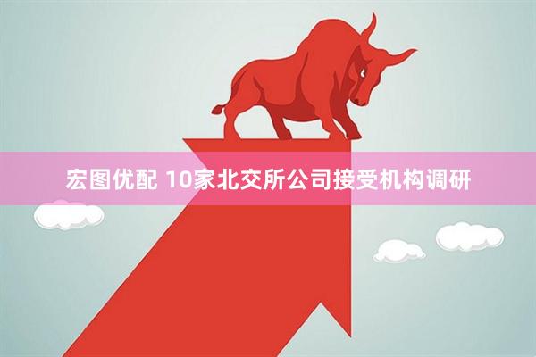 宏图优配 10家北交所公司接受机构调研