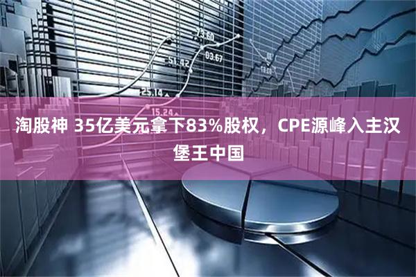 淘股神 35亿美元拿下83%股权,CPE源峰入主汉堡王中国
