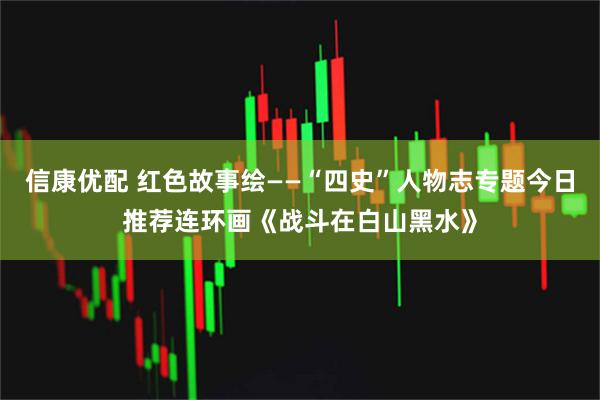 信康优配 红色故事绘——“四史”人物志专题今日推荐连环画《战斗在白山黑水》