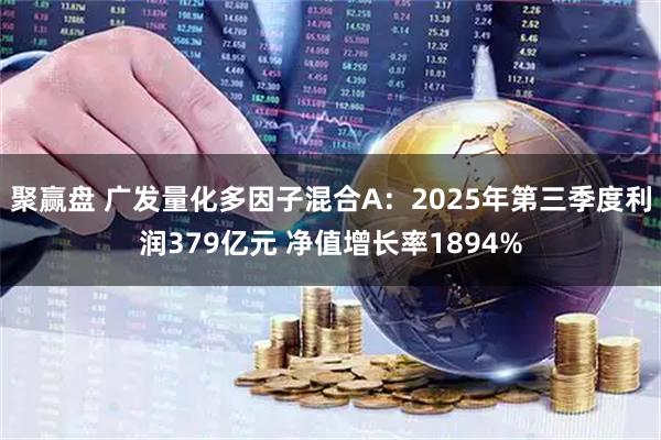 聚赢盘 广发量化多因子混合A:2025年第三季度利润379亿元 净值增长率1894%