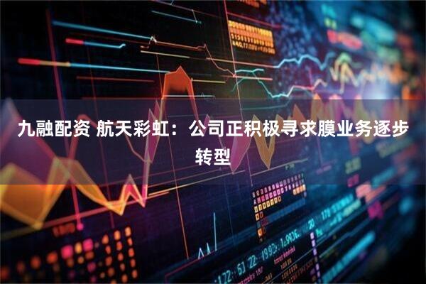 九融配资 航天彩虹：公司正积极寻求膜业务逐步转型